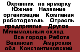 Охранник. на ярмарку Южная › Название организации ­ Компания-работодатель › Отрасль предприятия ­ Другое › Минимальный оклад ­ 9 500 - Все города Работа » Вакансии   . Амурская обл.,Константиновский р-н